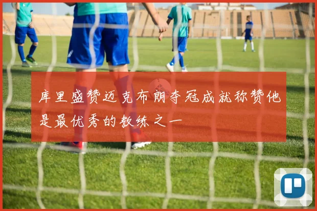 库里盛赞迈克布朗夺冠成就称赞他是最优秀的教练之一