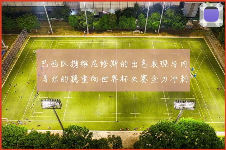 巴西队携维尼修斯的出色表现与内马尔的稳重向世界杯决赛全力冲刺