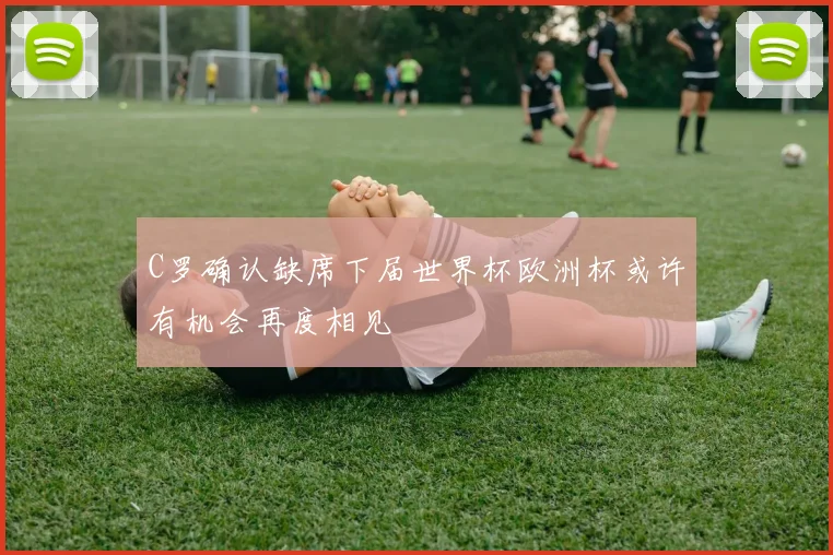 C罗确认缺席下届世界杯欧洲杯或许有机会再度相见
