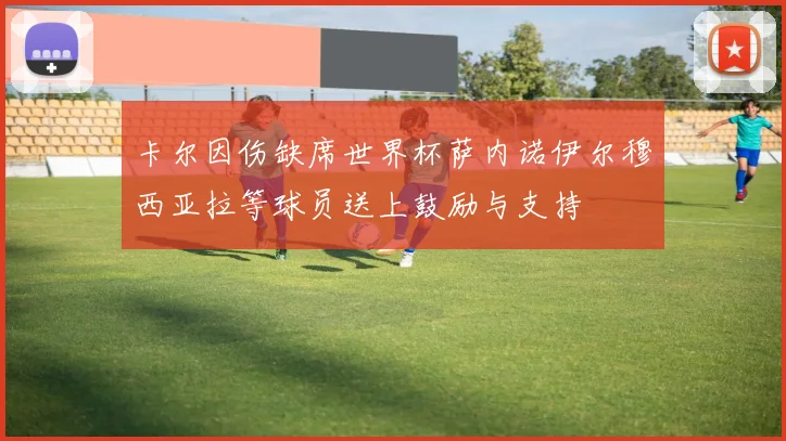 卡尔因伤缺席世界杯萨内诺伊尔穆西亚拉等球员送上鼓励与支持