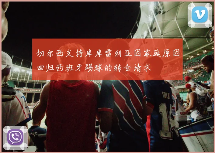 切尔西支持库库雷利亚因家庭原因回归西班牙踢球的转会请求