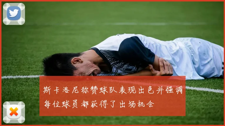 斯卡洛尼称赞球队表现出色并强调每位球员都获得了出场机会