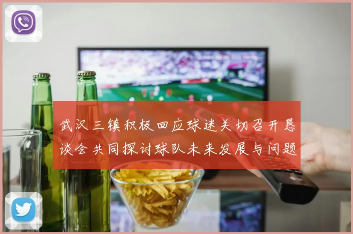 武汉三镇积极回应球迷关切召开恳谈会共同探讨球队未来发展与问题解决