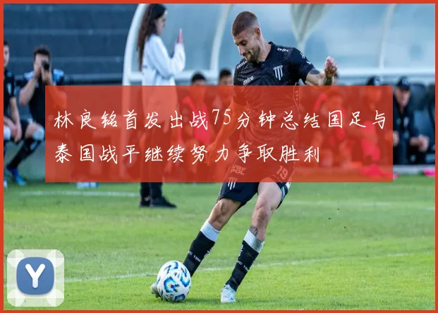 林良铭首发出战75分钟总结国足与泰国战平继续努力争取胜利