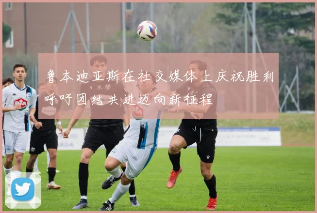 鲁本迪亚斯在社交媒体上庆祝胜利呼吁团结共进迈向新征程