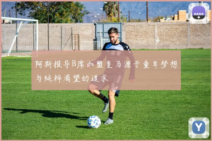 阿斯报导B席加盟皇马源于童年梦想与纯粹渴望的追求