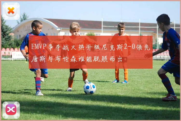 FMVP争夺战火热升级尼克斯2-0领先唐斯与布伦森谁能脱颖而出
