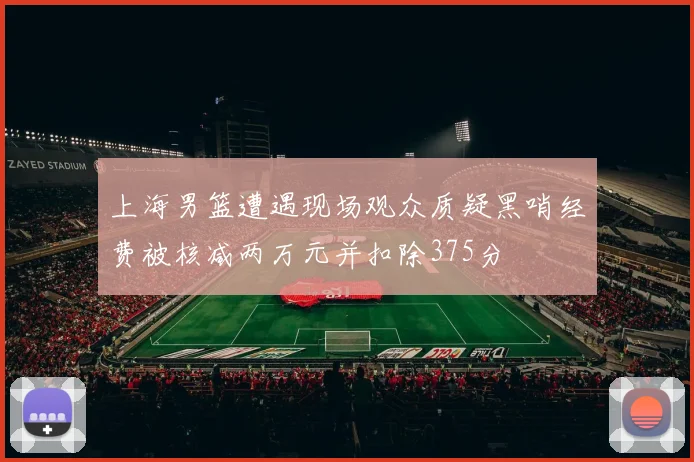 上海男篮遭遇现场观众质疑黑哨经费被核减两万元并扣除375分