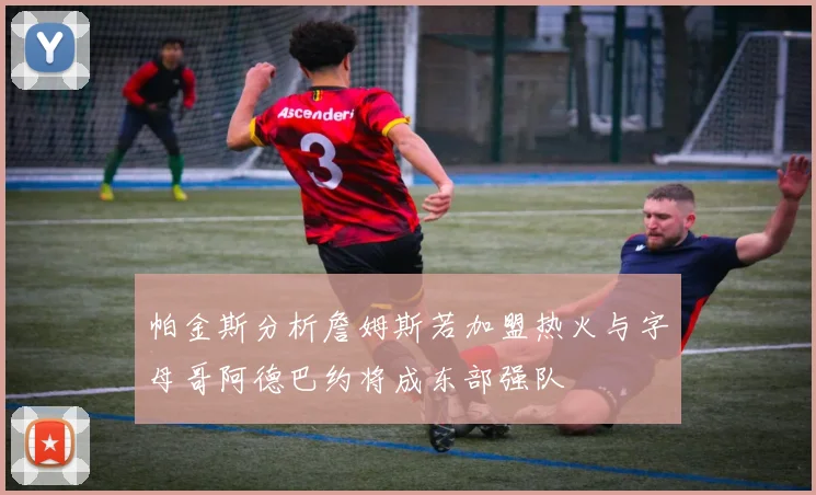 帕金斯分析詹姆斯若加盟热火与字母哥阿德巴约将成东部强队