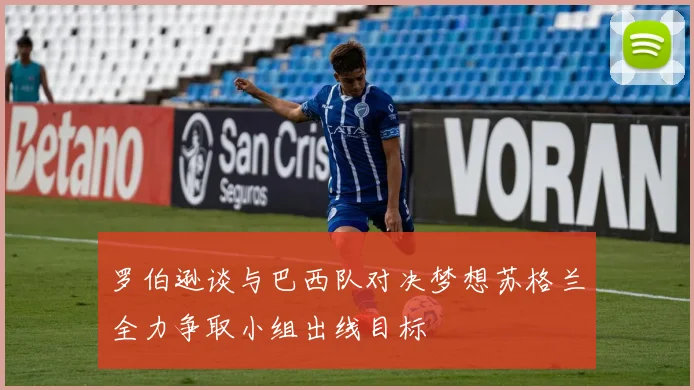 罗伯逊谈与巴西队对决梦想苏格兰全力争取小组出线目标