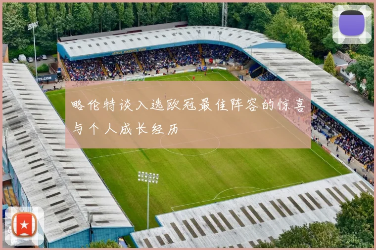 略伦特谈入选欧冠最佳阵容的惊喜与个人成长经历