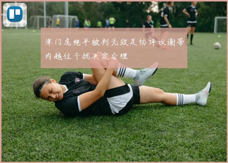 津门虎绝平被判无效足协评议谢蒂内越位干扰决定合理
