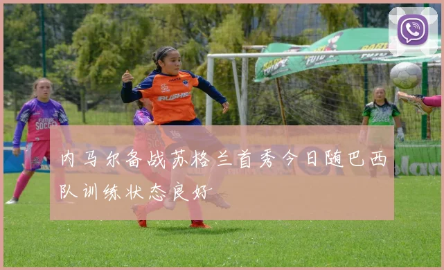 内马尔备战苏格兰首秀今日随巴西队训练状态良好