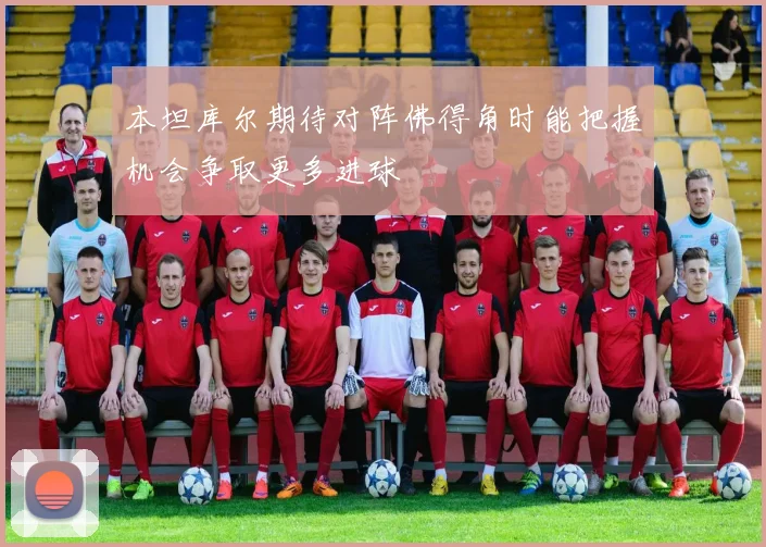 本坦库尔期待对阵佛得角时能把握机会争取更多进球